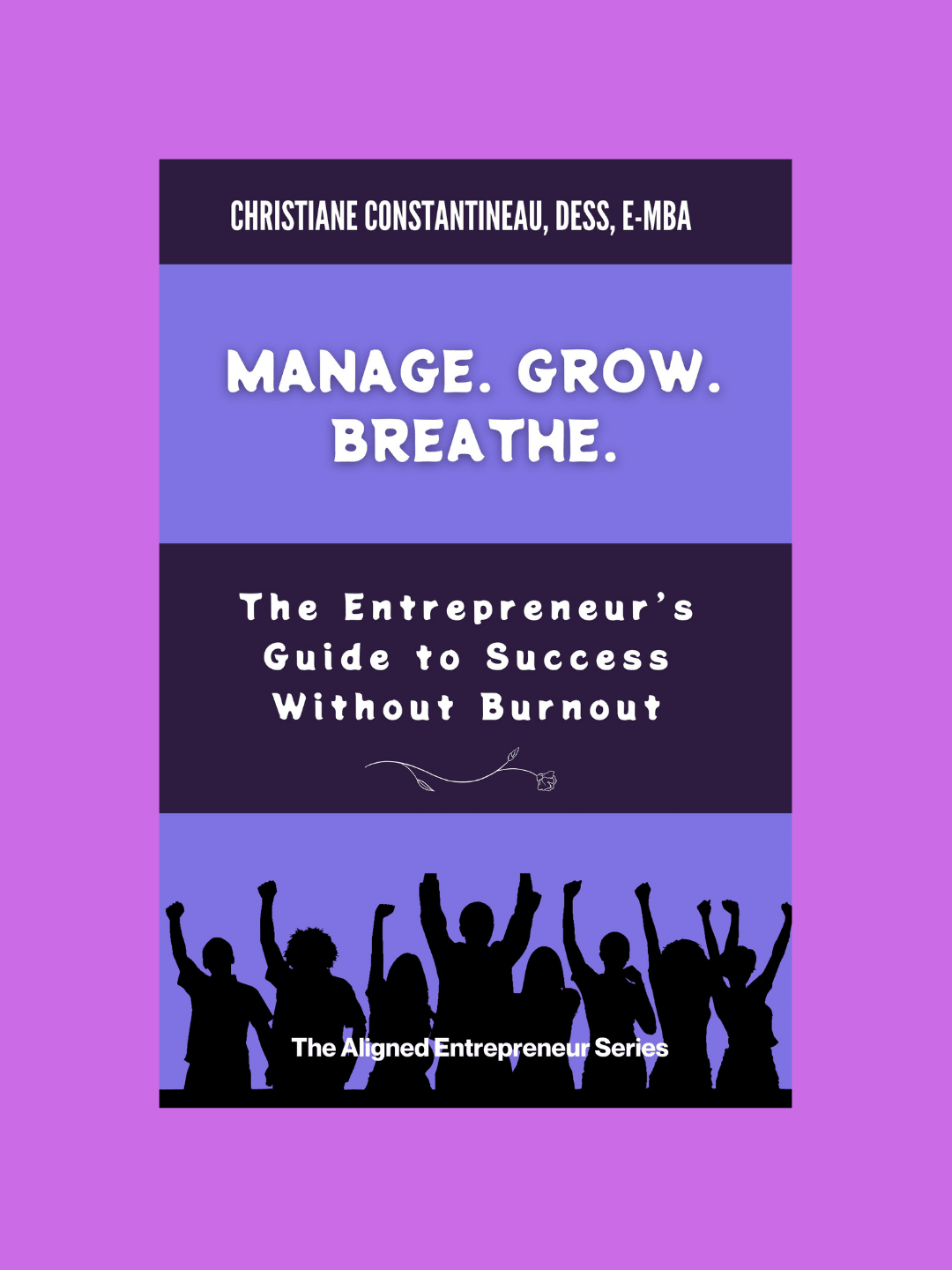 Manage. Grow. Breath. The Entrepreneur's guide to success without burnout. Series: The Aligned Entrepreneur - Christiane Constantineau